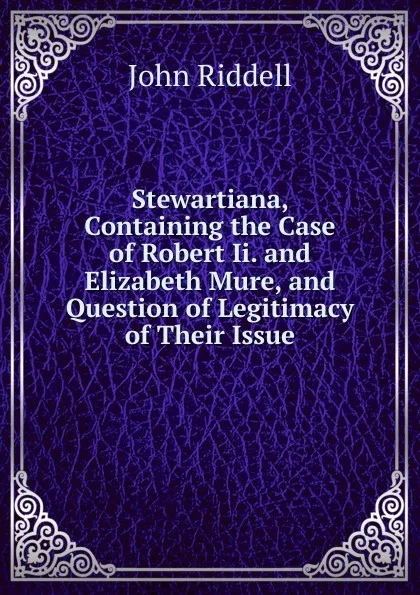 Обложка книги Stewartiana, Containing the Case of Robert Ii. and Elizabeth Mure, and Question of Legitimacy of Their Issue, John Riddell