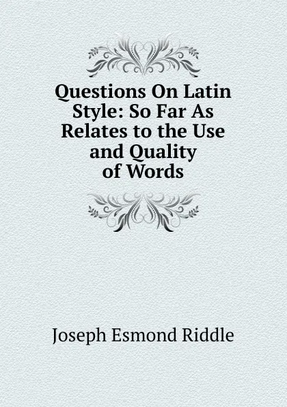 Обложка книги Questions On Latin Style: So Far As Relates to the Use and Quality of Words, Joseph Esmond Riddle