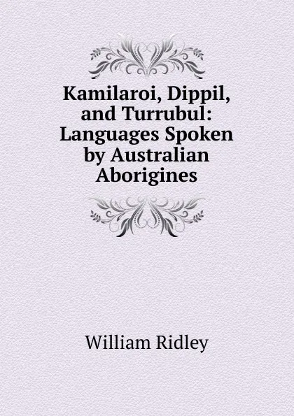 Обложка книги Kamilaroi, Dippil, and Turrubul: Languages Spoken by Australian Aborigines, William Ridley