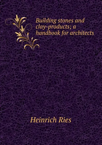 Обложка книги Building stones and clay-products; a handbook for architects, Heinrich Ries