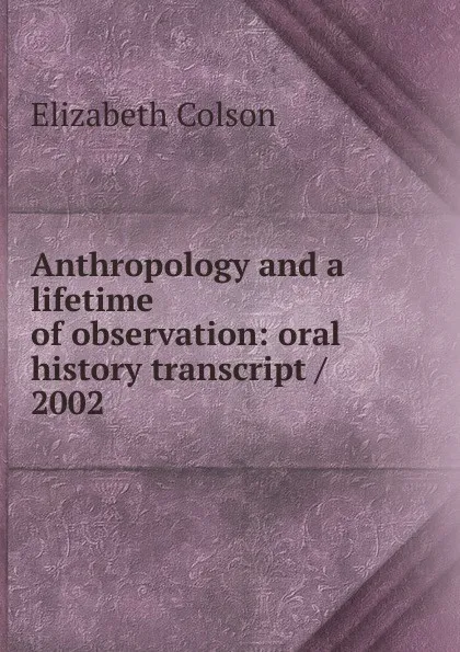 Обложка книги Anthropology and a lifetime of observation: oral history transcript / 2002, Elizabeth Colson