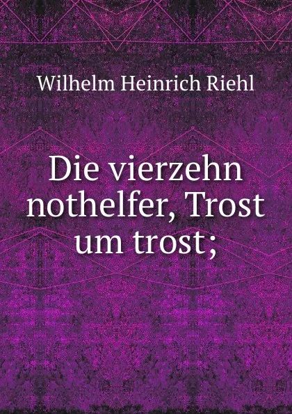 Обложка книги Die vierzehn nothelfer, Trost um trost;, Wilhelm Heinrich Riehl