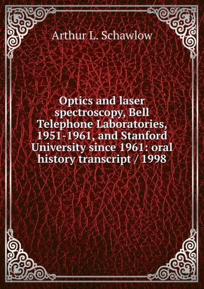 Обложка книги Optics and laser spectroscopy, Bell Telephone Laboratories, 1951-1961, and Stanford University since 1961: oral history transcript / 1998, Arthur L. Schawlow