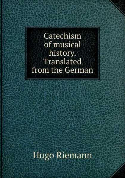 Обложка книги Catechism of musical history. Translated from the German, Hugo Riemann