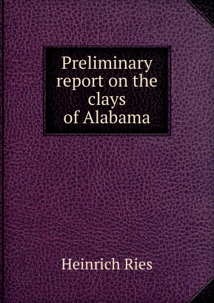 Обложка книги Preliminary report on the clays of Alabama, Heinrich Ries