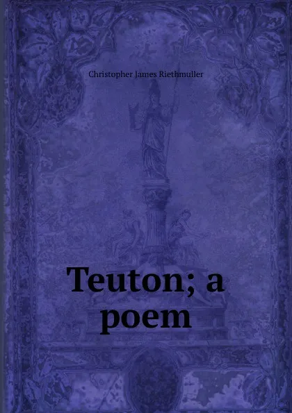 Обложка книги Teuton; a poem, Christopher James Riethmüller