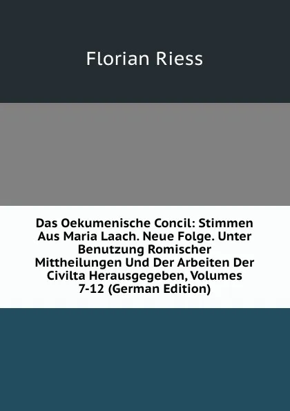 Обложка книги Das Oekumenische Concil: Stimmen Aus Maria Laach. Neue Folge. Unter Benutzung Romischer Mittheilungen Und Der Arbeiten Der Civilta Herausgegeben, Volumes 7-12 (German Edition), Florian Riess