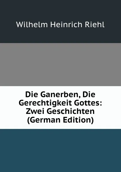 Обложка книги Die Ganerben, Die Gerechtigkeit Gottes: Zwei Geschichten (German Edition), Wilhelm Heinrich Riehl