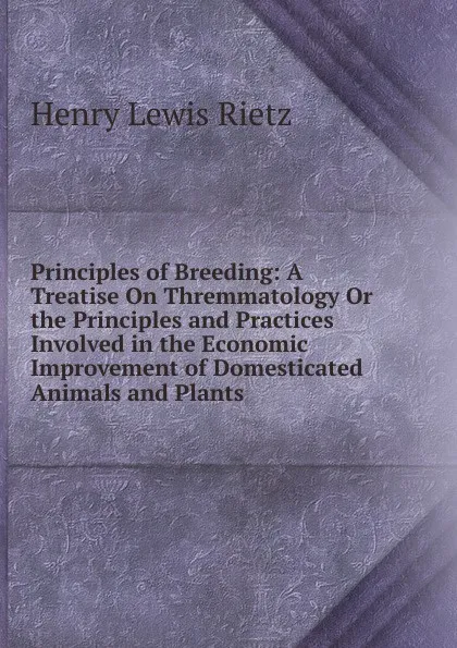 Обложка книги Principles of Breeding: A Treatise On Thremmatology Or the Principles and Practices Involved in the Economic Improvement of Domesticated Animals and Plants, Henry Lewis Rietz