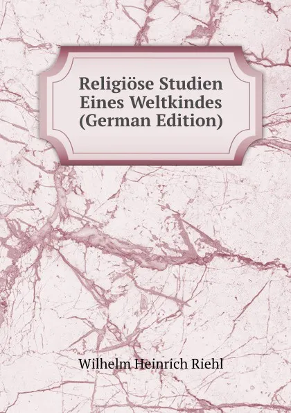 Обложка книги Religiose Studien Eines Weltkindes (German Edition), Wilhelm Heinrich Riehl