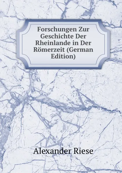 Обложка книги Forschungen Zur Geschichte Der Rheinlande in Der Romerzeit (German Edition), Alexander Riese