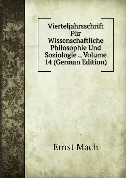 Обложка книги Vierteljahrsschrift Fur Wissenschaftliche Philosophie Und Soziologie ., Volume 14 (German Edition), Ernst Mach