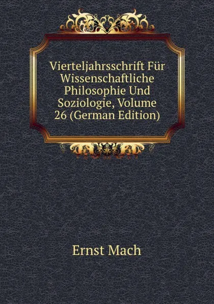 Обложка книги Vierteljahrsschrift Fur Wissenschaftliche Philosophie Und Soziologie, Volume 26 (German Edition), Ernst Mach