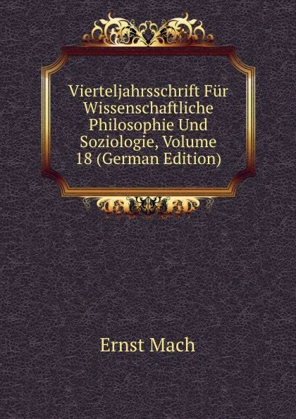 Обложка книги Vierteljahrsschrift Fur Wissenschaftliche Philosophie Und Soziologie, Volume 18 (German Edition), Ernst Mach