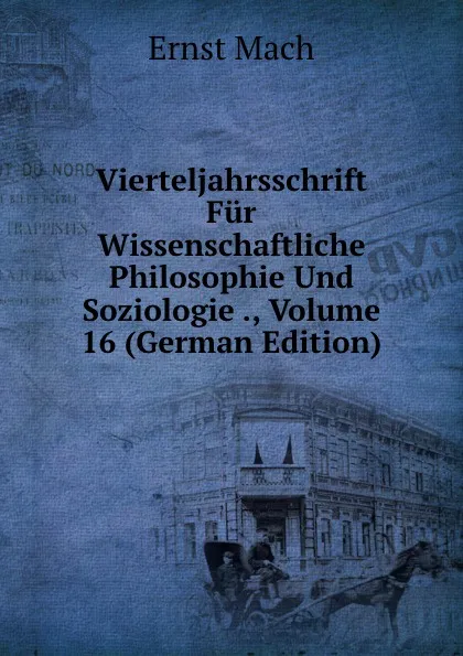 Обложка книги Vierteljahrsschrift Fur Wissenschaftliche Philosophie Und Soziologie ., Volume 16 (German Edition), Ernst Mach