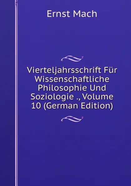 Обложка книги Vierteljahrsschrift Fur Wissenschaftliche Philosophie Und Soziologie ., Volume 10 (German Edition), Ernst Mach