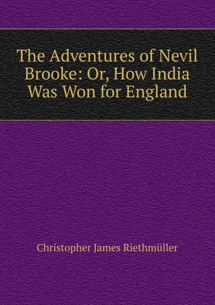 Обложка книги The Adventures of Nevil Brooke: Or, How India Was Won for England, Christopher James Riethmüller