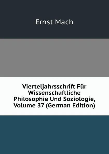 Обложка книги Vierteljahrsschrift Fur Wissenschaftliche Philosophie Und Soziologie, Volume 37 (German Edition), Ernst Mach