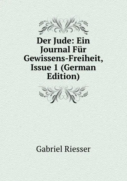 Обложка книги Der Jude: Ein Journal Fur Gewissens-Freiheit, Issue 1 (German Edition), Gabriel Riesser