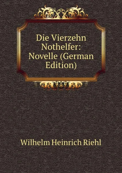 Обложка книги Die Vierzehn Nothelfer: Novelle (German Edition), Wilhelm Heinrich Riehl