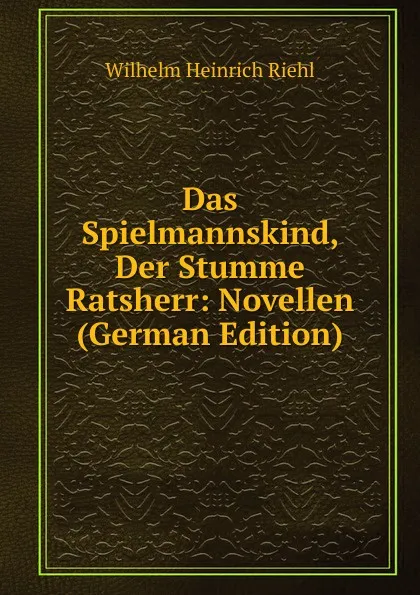 Обложка книги Das Spielmannskind, Der Stumme Ratsherr: Novellen (German Edition), Wilhelm Heinrich Riehl