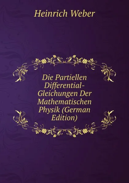 Обложка книги Die Partiellen Differential-Gleichungen Der Mathematischen Physik (German Edition), Heinrich Weber