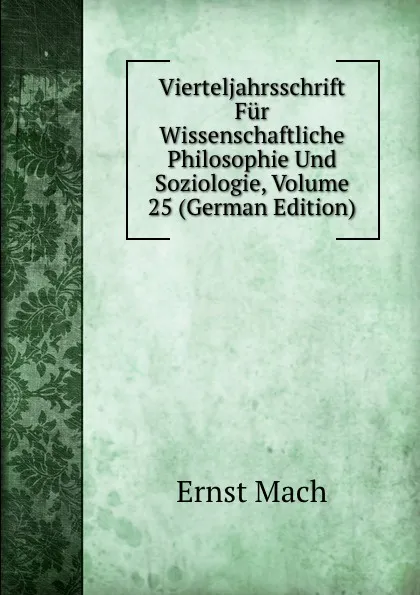 Обложка книги Vierteljahrsschrift Fur Wissenschaftliche Philosophie Und Soziologie, Volume 25 (German Edition), Ernst Mach