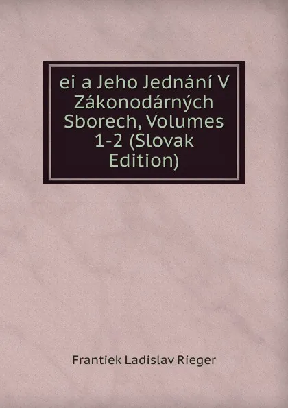 Обложка книги ei a Jeho Jednani V Zakonodarnych Sborech, Volumes 1-2 (Slovak Edition), Frantiek Ladislav Rieger