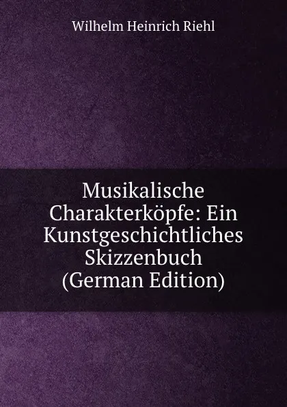 Обложка книги Musikalische Charakterkopfe: Ein Kunstgeschichtliches Skizzenbuch (German Edition), Wilhelm Heinrich Riehl