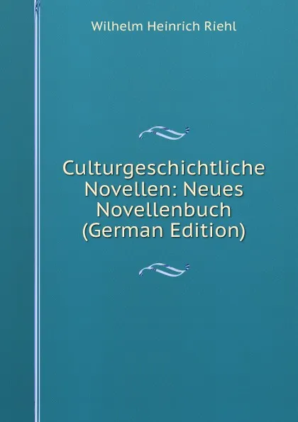 Обложка книги Culturgeschichtliche Novellen: Neues Novellenbuch (German Edition), Wilhelm Heinrich Riehl