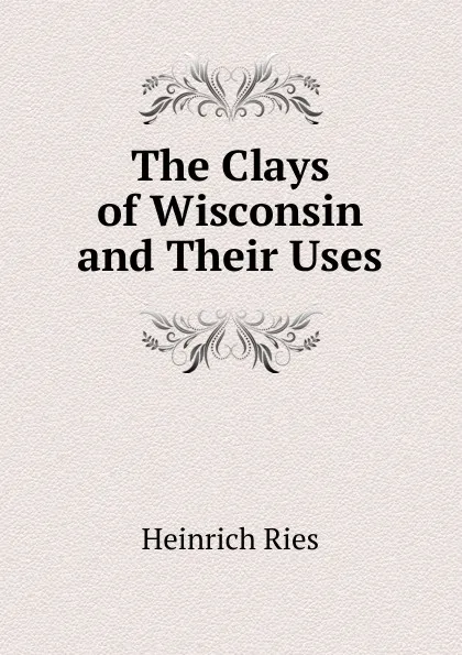 Обложка книги The Clays of Wisconsin and Their Uses, Heinrich Ries