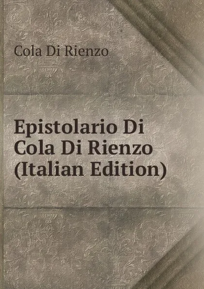 Обложка книги Epistolario Di Cola Di Rienzo (Italian Edition), Cola Di Rienzo