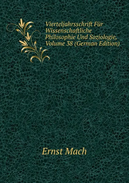 Обложка книги Vierteljahrsschrift Fur Wissenschaftliche Philosophie Und Soziologie, Volume 38 (German Edition), Ernst Mach