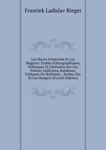 Обложка книги Les Slaves D.Autriche Et Les Magyars: Etudes Ethnographiques, Politiques Et Litteraires Sur Les Polono-Galliciens, Ruthenes, Tcheques Ou Bohemes, . Serbes, Etc. Et Les Hongroi (French Edition), Frantiek Ladislav Rieger