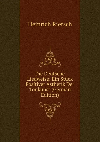 Обложка книги Die Deutsche Liedweise: Ein Stuck Positiver Asthetik Der Tonkunst (German Edition), Heinrich Rietsch