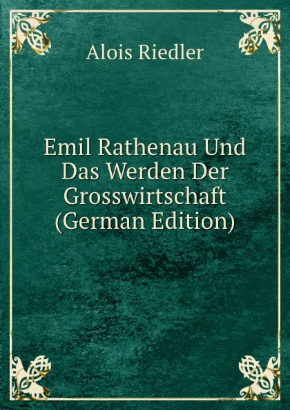 Обложка книги Emil Rathenau Und Das Werden Der Grosswirtschaft (German Edition), Alois Riedler