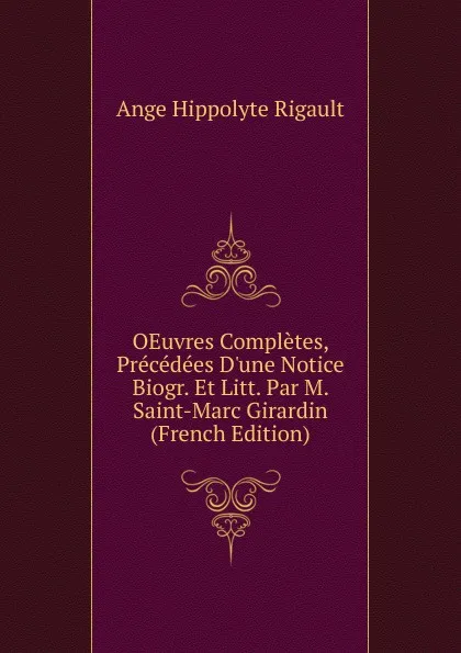 Обложка книги OEuvres Completes, Precedees D.une Notice Biogr. Et Litt. Par M. Saint-Marc Girardin (French Edition), Ange Hippolyte Rigault