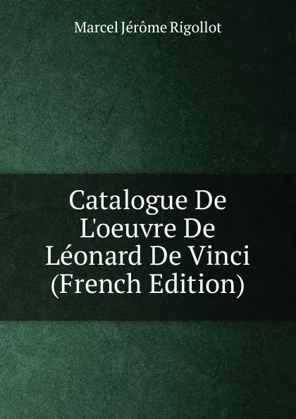 Обложка книги Catalogue De L.oeuvre De Leonard De Vinci (French Edition), Marcel Jérome Rigollot