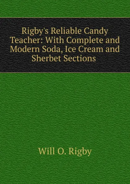 Обложка книги Rigby.s Reliable Candy Teacher: With Complete and Modern Soda, Ice Cream and Sherbet Sections ., Will O. Rigby