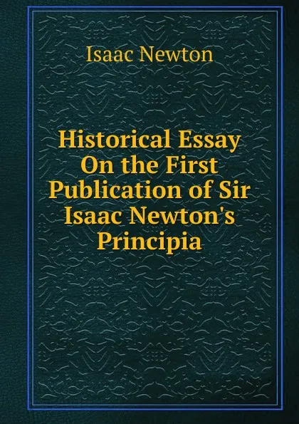 Обложка книги Historical Essay On the First Publication of Sir Isaac Newton.s Principia, I. Newton