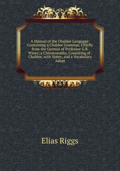 Обложка книги A Manual of the Chaldee Language: Containing a Chaldee Grammar, Chiefly from the German of Professor G.B. Winer; a Chrestomathy, Consisting of . Chaldee, with Notes; and a Vocabulary Adapt, Elias Riggs