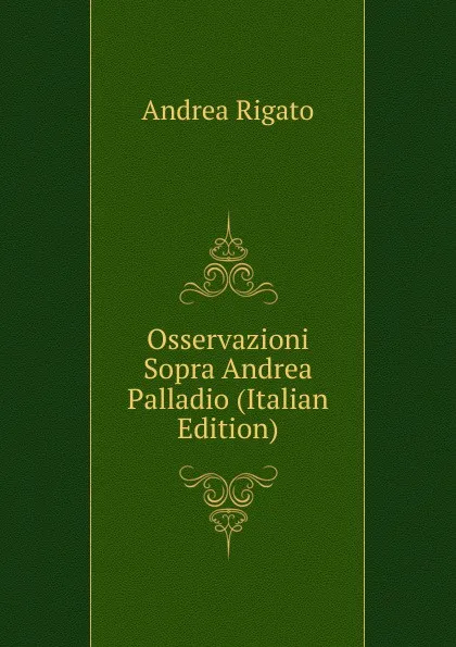 Обложка книги Osservazioni Sopra Andrea Palladio (Italian Edition), Andrea Rigato