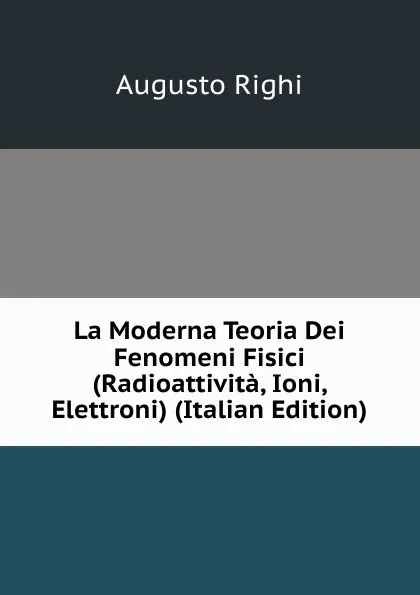 Обложка книги La Moderna Teoria Dei Fenomeni Fisici (Radioattivita, Ioni, Elettroni) (Italian Edition), Augusto Righi