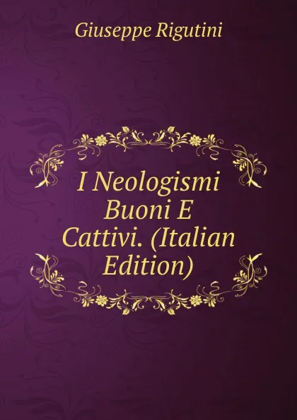 Обложка книги I Neologismi Buoni E Cattivi. (Italian Edition), Giuseppe Rigutini