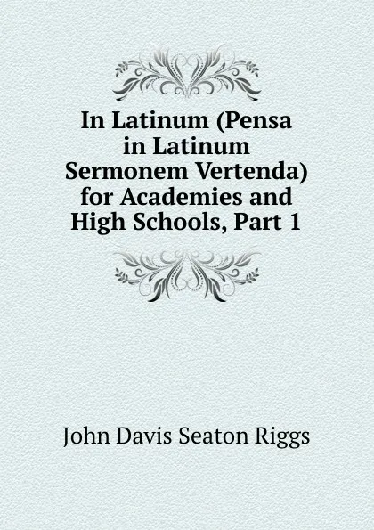 Обложка книги In Latinum (Pensa in Latinum Sermonem Vertenda) for Academies and High Schools, Part 1, John Davis Seaton Riggs