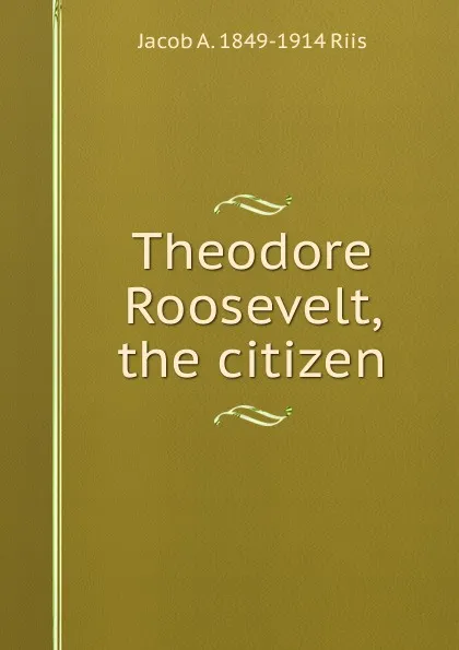 Обложка книги Theodore Roosevelt, the citizen, Jacob A. 1849-1914 Riis