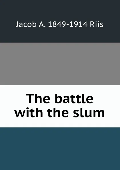 Обложка книги The battle with the slum, Jacob A. 1849-1914 Riis