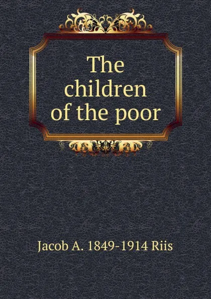 Обложка книги The children of the poor, Jacob A. 1849-1914 Riis