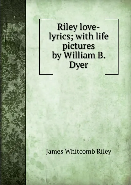 Обложка книги Riley love-lyrics; with life pictures by William B. Dyer, James Whitcomb Riley
