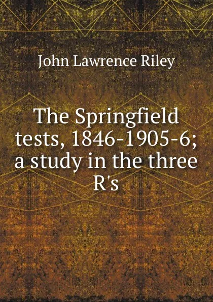 Обложка книги The Springfield tests, 1846-1905-6; a study in the three R.s, John Lawrence Riley